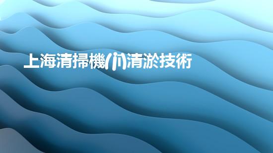 上海清掃機(jī)清淤技術(shù)革新：提升效率、保護(hù)環(huán)境，你明白最新的關(guān)鍵進(jìn)展嗎？